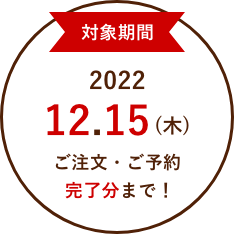対象期間　2022.12.15（木） ご注文・ご予約完了分まで！